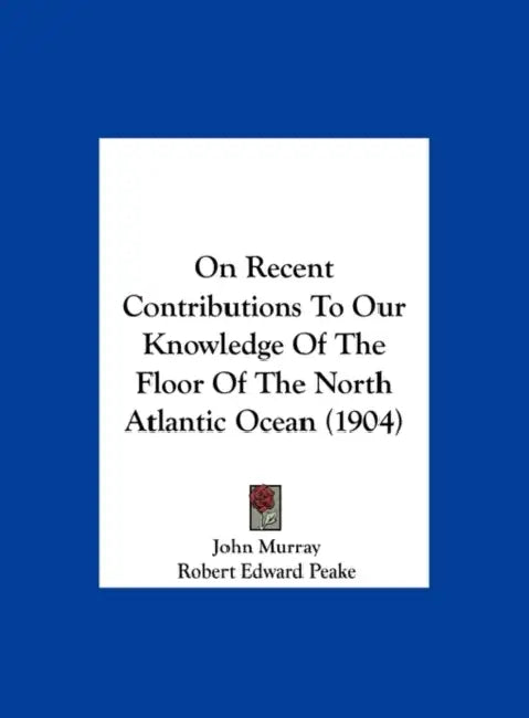 On Recent Contributions To Our Knowledge Of The Floor Of The North Atlantic Ocean (1904) by John Murray, Robert Edward Peake