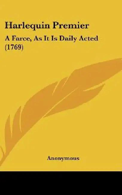 Harlequin Premier: A Farce, as It Is Daily Acted (1769) by Anonymous