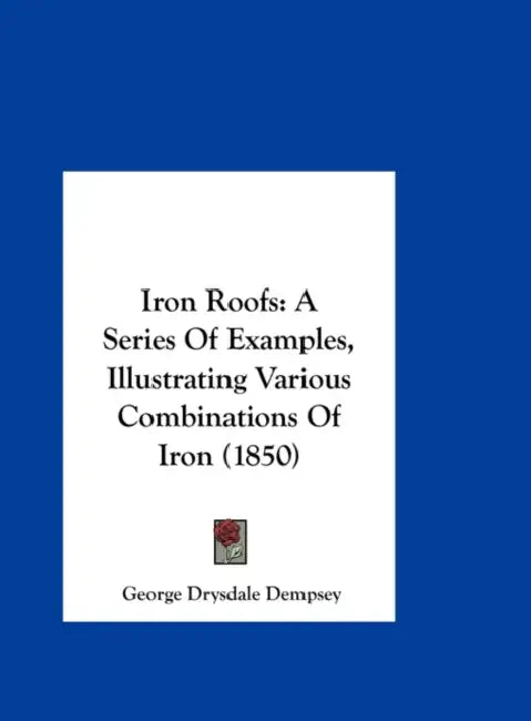 Iron Roofs: A Series of Examples, Illustrating Various Combinations of Iron (1850) by George Drysdale Dempsey