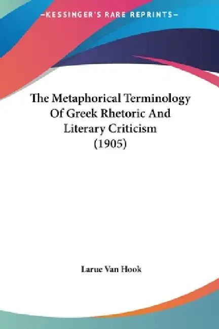 The Metaphorical Terminology Of Greek Rhetoric And Literary Criticism (1905) by Larue Van Hook