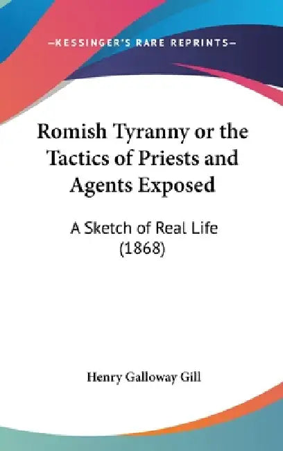 Romish Tyranny or the Tactics of Priests and Agents Exposed: A Sketch of Real Life (1868) by Henry Galloway Gill