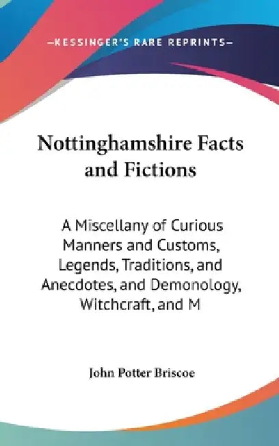 Nottinghamshire Facts and Fictions: A Miscellany of Curious Manners and Customs, Legends, Traditions, and Anecdotes, and Demonology, Witchcraft, and M by John Potter Briscoe