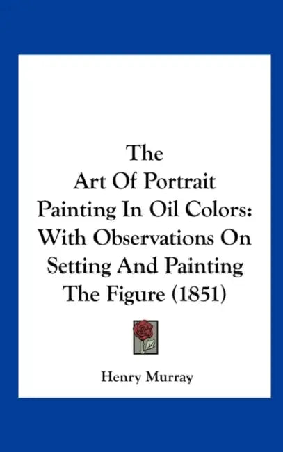 The Art of Portrait Painting in Oil Colors: With Observations on Setting and Painting the Figure (1851) by Henry Murray