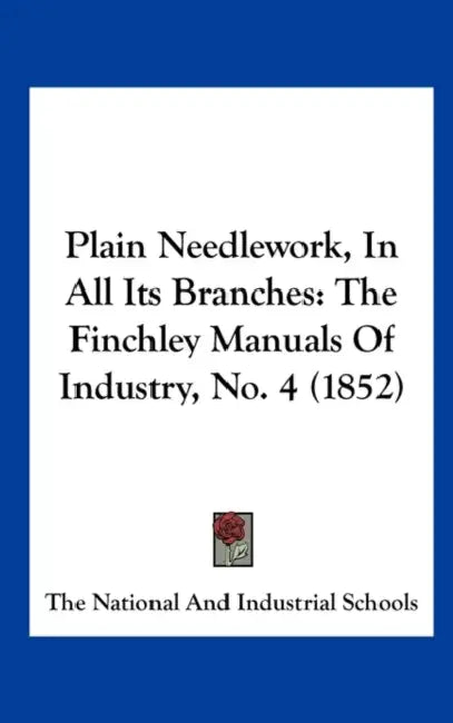 Plain Needlework, in All Its Branches: The Finchley Manuals of Industry, No. 4 (1852) by The National and Industrial Schools, National & Industrial Schools