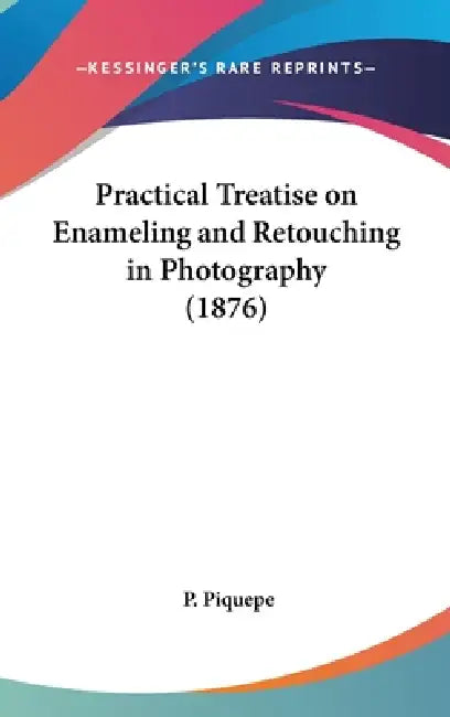 Practical Treatise on Enameling and Retouching in Photography (1876) by P. Piquepe