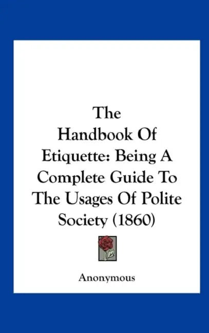 The Handbook of Etiquette: Being a Complete Guide to the Usages of Polite Society (1860) by Anonymous