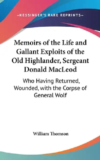Memoirs of the Life and Gallant Exploits of the Old Highlander, Sergeant Donald MacLeod: Who Having Returned, Wounded, with the Corpse of General Wolf by William Baron Thomson