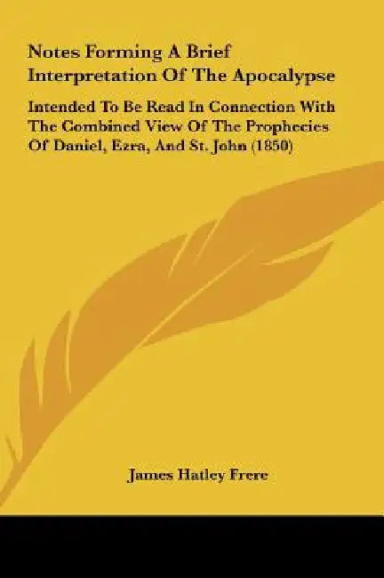 Notes Forming a Brief Interpretation of the Apocalypse: Intended to Be Read in Connection with the Combined View of the Prophecies of Daniel, Ezra, an by James Hatley Frere