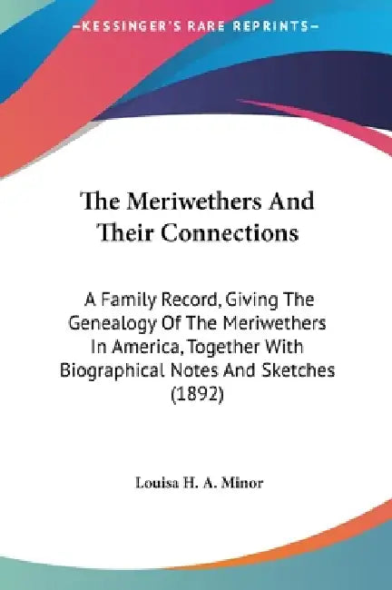 The Meriwethers And Their Connections: A Family Record, Giving The Genealogy Of The Meriwethers In America, Together With Biographical Notes And Sketc by Louisa H. a. Minor