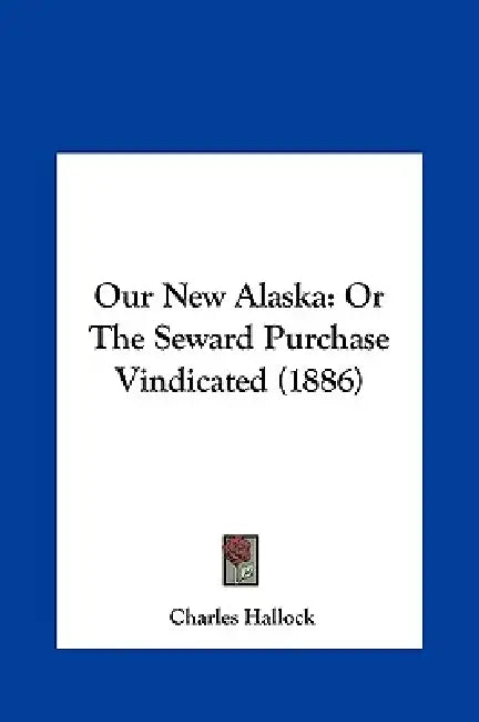 Our New Alaska: Or The Seward Purchase Vindicated (1886) by Charles Hallock