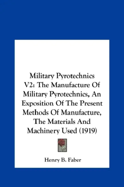 Military Pyrotechnics V2: The Manufacture Of Military Pyrotechnics, An Exposition Of The Present Methods Of Manufacture, The Materials And Machi by Henry B. Faber