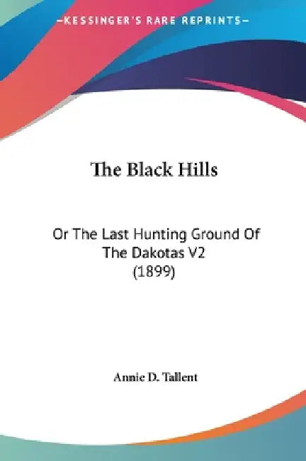 The Black Hills: Or The Last Hunting Ground Of The Dakotas V2 (1899) by Annie D. Tallent