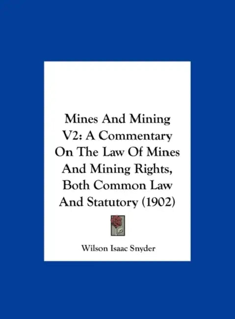 Mines And Mining V2: A Commentary On The Law Of Mines And Mining Rights, Both Common Law And Statutory (1902) by Wilson Isaac Snyder