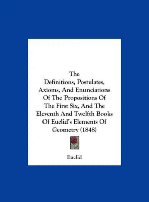 The Definitions, Postulates, Axioms, and Enunciations of the Propositions of the First Six, and the Eleventh and Twelfth Books of Euclid's Elements of by Euclid