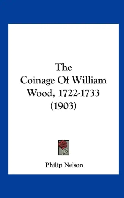 The Coinage Of William Wood, 1722-1733 (1903) by Philip Nelson
