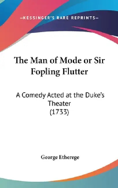 The Man of Mode or Sir Fopling Flutter: A Comedy Acted at the Duke's Theater (1733) by George Etherege