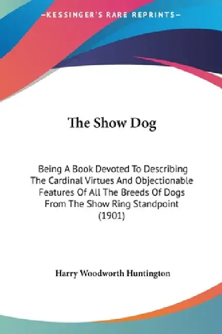 The Show Dog: Being A Book Devoted To Describing The Cardinal Virtues And Objectionable Features Of All The Breeds Of Dogs From The by Harry Woodworth Huntington