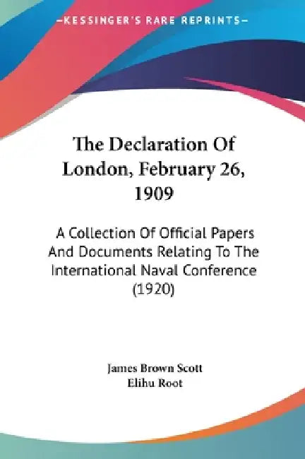 The Declaration Of London, February 26, 1909: A Collection Of Official Papers And Documents Relating To The International Naval Conference (1920) by James Brown Scott, Elihu Root