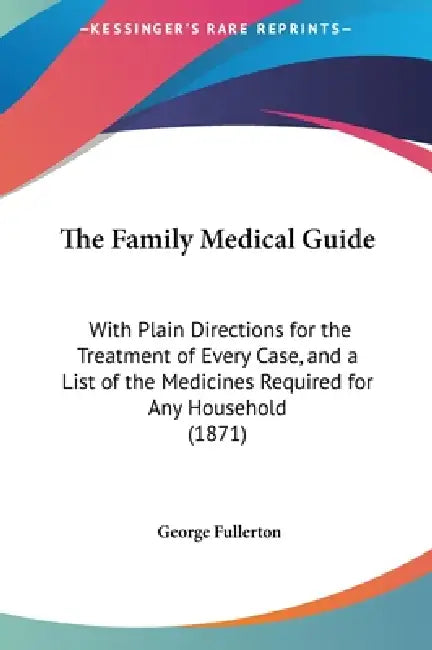 The Family Medical Guide: With Plain Directions for the Treatment of Every Case, and a List of the Medicines Required for Any Household (1871) by George Fullerton