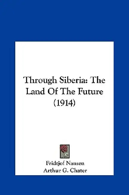 Through Siberia: The Land Of The Future (1914) by Fridtjof Nansen, Arthur G. Chater