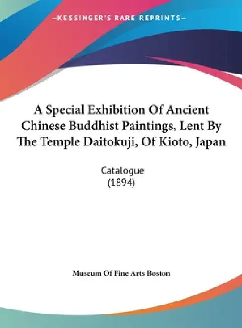 A Special Exhibition of Ancient Chinese Buddhist Paintings, Lent by the Temple Daitokuji, of Kioto, Japan: Catalogue (1894) by Of Fine Arts Museum of Fine Arts Boston