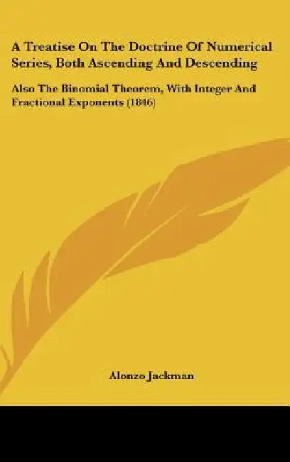 A Treatise on the Doctrine of Numerical Series, Both Ascending and Descending: Also the Binomial Theorem, with Integer and Fractional Exponents (184 by Alonzo Jackman