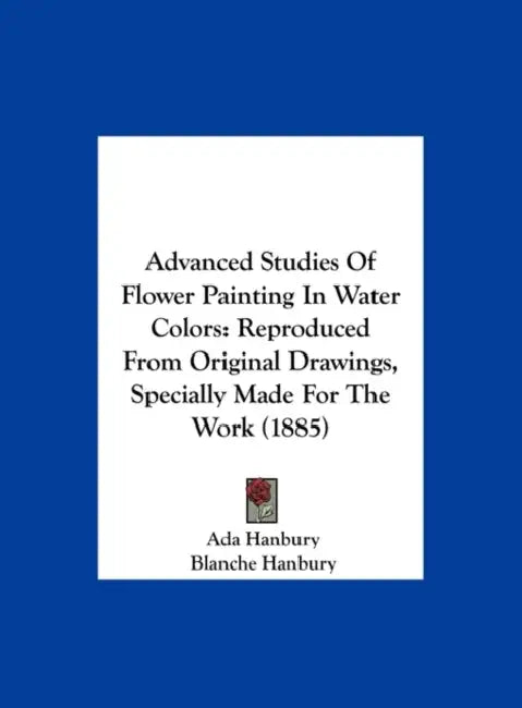 Advanced Studies of Flower Painting in Water Colors: Reproduced from Original Drawings, Specially Made for the Work (1885) by Blanche Hanbury, Ada Hanbury