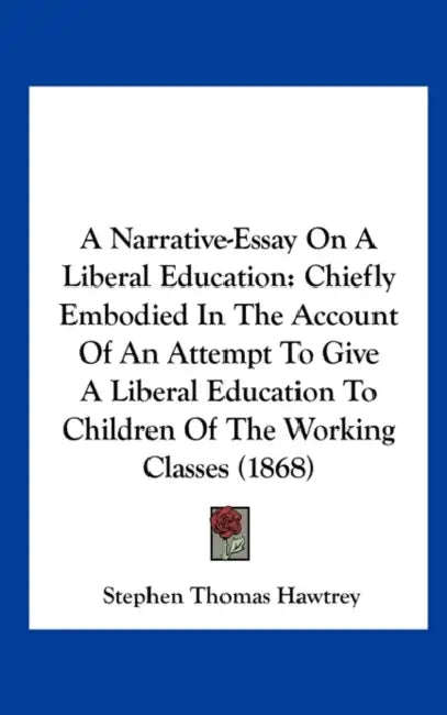 A Narrative-Essay on a Liberal Education: Chiefly Embodied in the Account of an Attempt to Give a Liberal Education to Children of the Working Class by Stephen Thomas Hawtrey