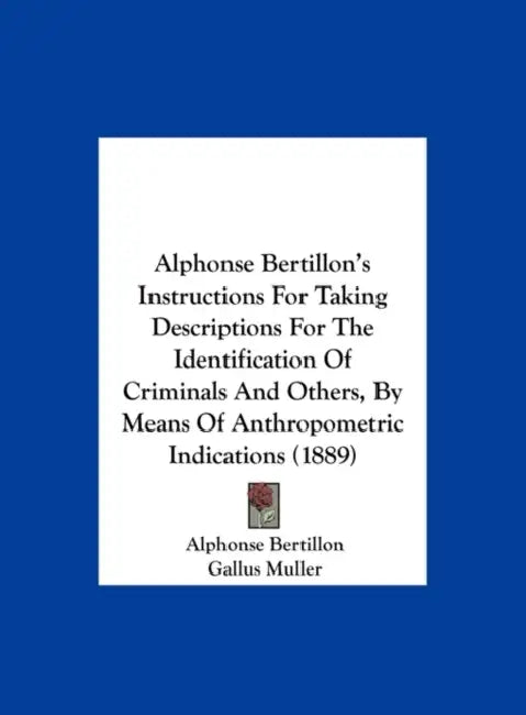 Alphonse Bertillon's Instructions For Taking Descriptions For The Identification Of Criminals And Others, By Means Of Anthropometric Indications (1889 by Alphonse Bertillon, Gallus Muller