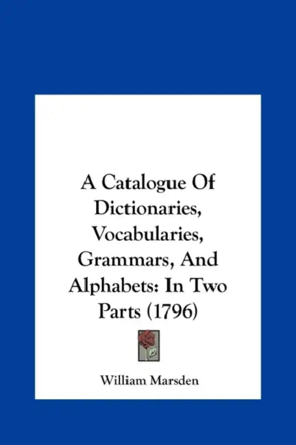 A Catalogue of Dictionaries, Vocabularies, Grammars, and Alphabets: In Two Parts (1796) by William Marsden