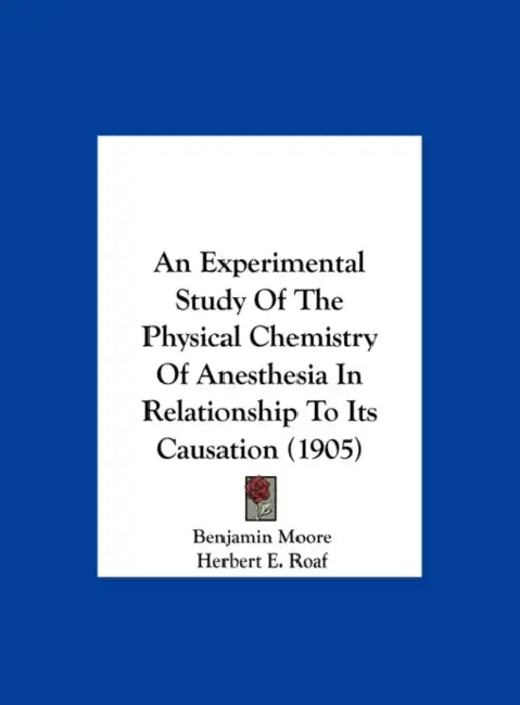 An Experimental Study Of The Physical Chemistry Of Anesthesia In Relationship To Its Causation (1905) by Benjamin Moore, Herbert E. Roaf