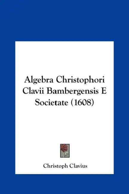 Algebra Christophori Clavii Bambergensis E Societate (1608) by Christoph Clavius