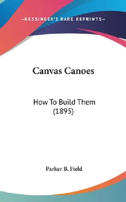 Canvas Canoes: How To Build Them (1895) by Parker B. Field