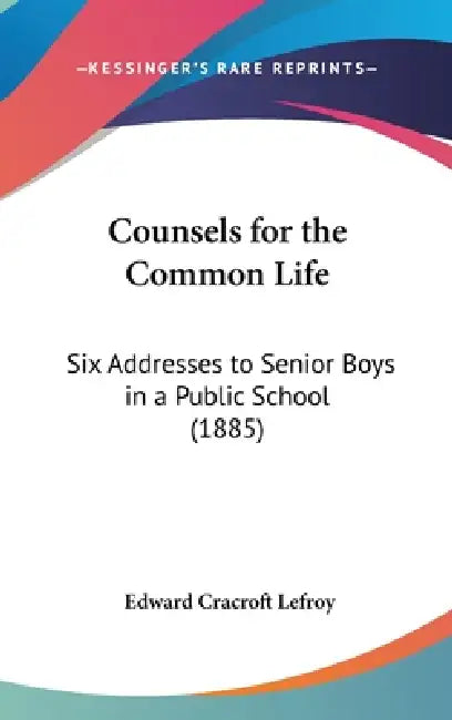 Counsels for the Common Life: Six Addresses to Senior Boys in a Public School (1885) by Edward Cracroft Lefroy