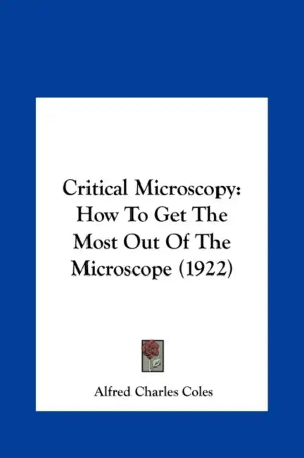 Critical Microscopy: How To Get The Most Out Of The Microscope (1922) by Alfred Charles Coles