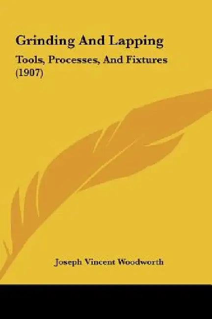 Grinding And Lapping: Tools, Processes, And Fixtures (1907) by Joseph Vincent Woodworth