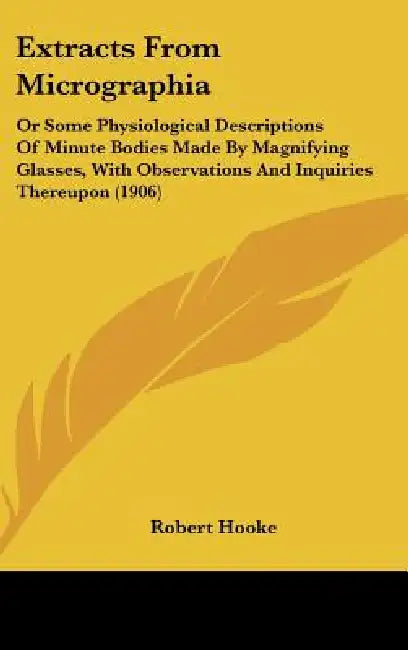 Extracts From Micrographia: Or Some Physiological Descriptions Of Minute Bodies Made By Magnifying Glasses, With Observations And Inquiries Thereu by Robert Hooke