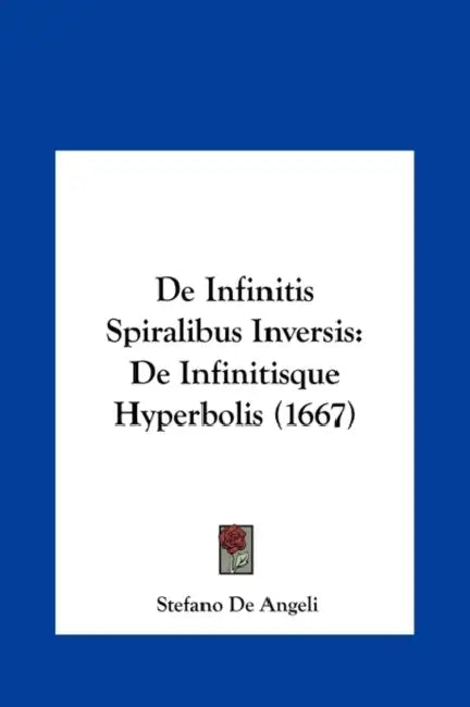 De Infinitis Spiralibus Inversis: De Infinitisque Hyperbolis (1667) by Stefano De Angeli