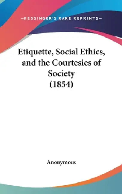 Etiquette, Social Ethics, and the Courtesies of Society (1854) by Anonymous