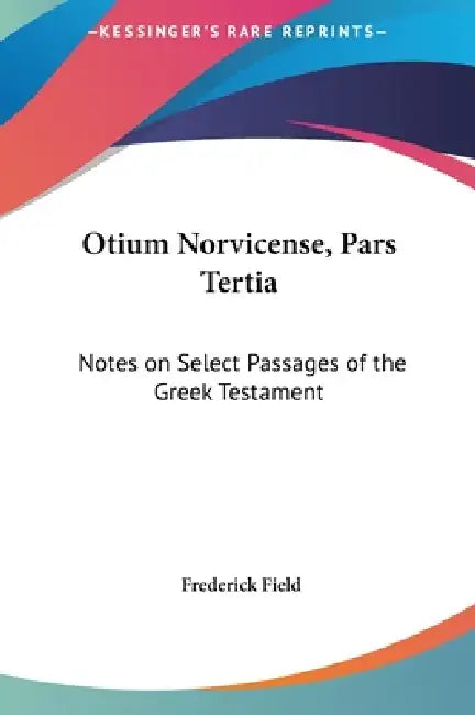 Otium Norvicense, Pars Tertia: Notes on Select Passages of the Greek Testament: Chiefly with Reference to Recent English Versions (1881) by Frederick Field