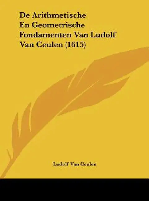 De Arithmetische En Geometrische Fondamenten Van Ludolf Van Ceulen (1615) by Ludolf Van Ceulen