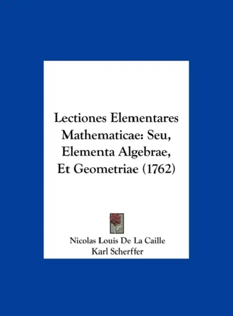 Lectiones Elementares Mathematicae: Seu, Elementa Algebrae, Et Geometriae (1762) by Nicolas Louis De La Caille, Karl Scherffer