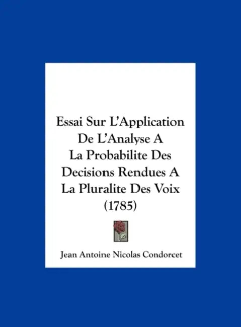 Essai Sur L'Application de L'Analyse a la Probabilite Des Decisions Rendues a la Pluralite Des Voix (1785) by Jean Antoine Nicolas De Condorcet