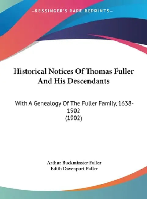Historical Notices Of Thomas Fuller And His Descendants: With A Genealogy Of The Fuller Family, 1638-1902 (1902) by Arthur Buckminster Fuller, Edith Davenport Fuller