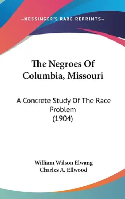 The Negroes Of Columbia, Missouri: A Concrete Study Of The Race Problem (1904) by William Wilson Elwang, Charles a. Ellwood