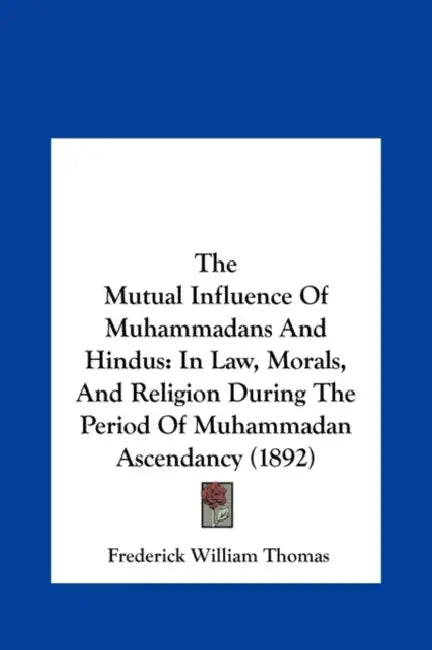 The Mutual Influence Of Muhammadans And Hindus: In Law, Morals, And Religion During The Period Of Muhammadan Ascendancy (1892) by Frederick William Thomas