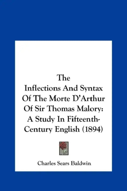 The Inflections And Syntax Of The Morte D'Arthur Of Sir Thomas Malory: A Study In Fifteenth-Century English (1894) by Charles Sears Baldwin
