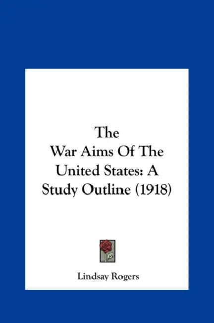 The War Aims Of The United States: A Study Outline (1918) by Lindsay Rogers