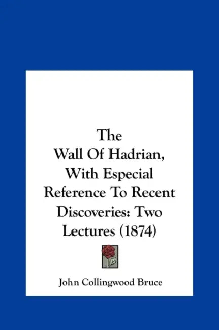 The Wall of Hadrian, with Especial Reference to Recent Discoveries: Two Lectures (1874) by John Collingwood Bruce