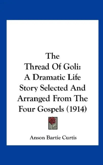 The Thread Of Goli: A Dramatic Life Story Selected And Arranged From The Four Gospels (1914) by Anson Bartie Curtis
